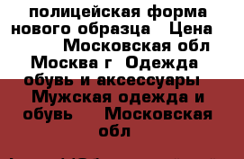 полицейская форма нового образца › Цена ­ 2 000 - Московская обл., Москва г. Одежда, обувь и аксессуары » Мужская одежда и обувь   . Московская обл.